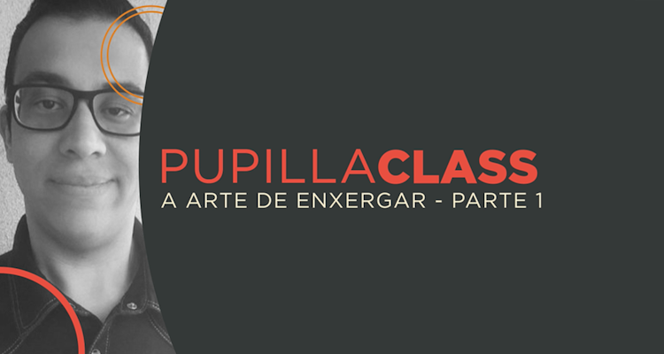 PupillaClass | A arte de enxergar (Parte 1)