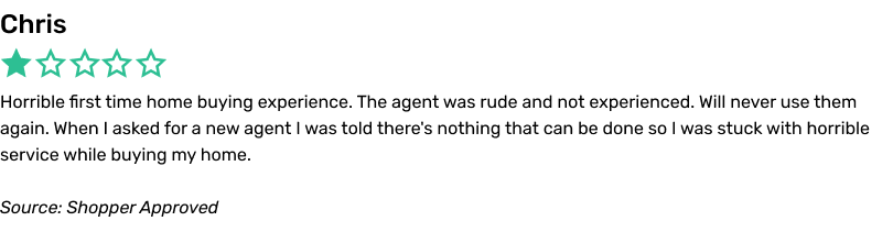 Horrible first time home buying experience. The agent was rude and not experienced. Will never use them again. When I asked for a new agent I was told there's nothing that can be done so I was stuck with horrible service while buying my home.