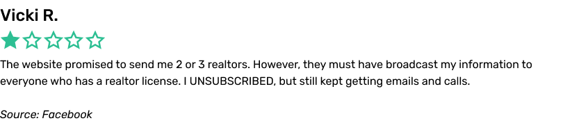 The website promised to send me 2 or 3 realtors. However, they must have broadcast my information to everyone who has a realtor license. I UNSUBSCRIBED, but still kept getting emails and calls.