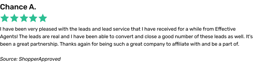 I have been very pleased with the leads and lead service that I have received for a while from Effective Agents! The leads are real and I have been able to convert and close a good number of these leads as well. It's been a great partnership. Thanks again for being such a great company to affiliate with and be a part of.