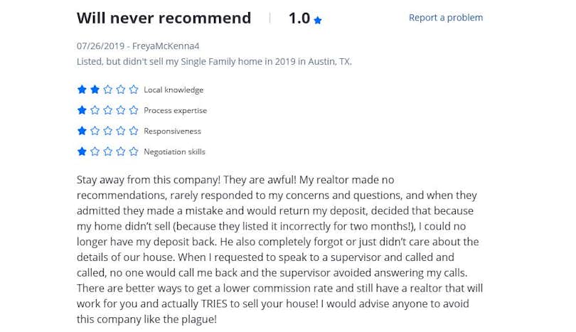 Stay away from this company! They are awful! My realtor made no recommendations, rarely responded to my concerns and questions, and when they admitted they made a mistake and would return my deposit, decided that because my home didn’t sell (because they listed it incorrectly for two months!), I could no longer have my deposit back. He also completely forgot or just didn’t care about the details of our house. When I requested to speak to a supervisor and called and called, no one would call me back and the supervisor avoided answering my calls.

There are better ways to get a lower commission rate and still have a realtor that will work for you and actually TRIES to sell your house! I would advise anyone to avoid this company like the plague!