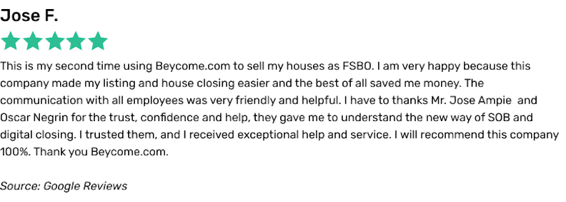 This is my second time using Beycome.com to sell my houses as FSBO. I am very happy because this company made my listing and house closing easier and the best of all saved me money. The communication with all employees was very friendly and helpful. I have to thanks Mr. Jose Ampie  and Oscar Negrin for the trust, confidence and help, they gave me to understand the new way of SOB and digital closing. I trusted them, and I received exceptional help and service. I will recommend this company 100%. Thank you Beycome.com.