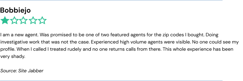 I am a new agent. Was promised to be one of two featured agents for the zip codes I bought. Doing investigative work that was not the case. Experienced high volume agents were visible. No one could see my profile. When I called I treated rudely and no one returns calls from there. This whole experience has been very shady.