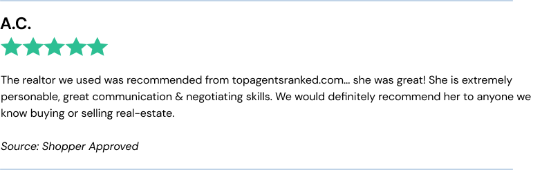 The realtor we used was recommended from topagentsranked.com... she was great! She is extremely personable, great communication & negotiating skills. We would definitely recommend her to anyone we know buying or selling real-estate.